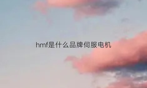 hmf是什么品牌伺服电机(hcfa是什么牌子伺服)