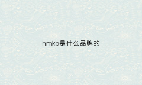 hmkb是什么品牌的(hmk是什么牌子衣服)