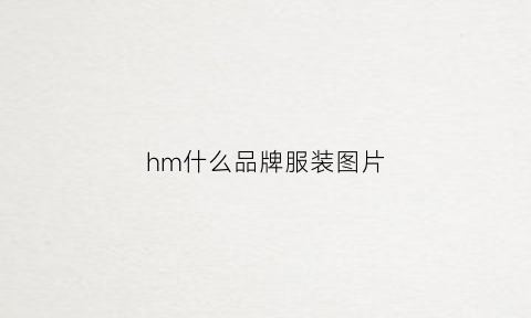 hm什么品牌服装图片(hm是什么牌子的服装)