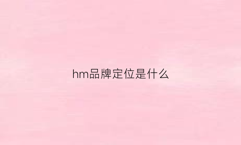 hm品牌定位是什么(hm的定位)