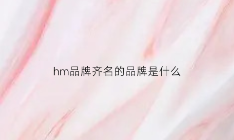 hm品牌齐名的品牌是什么(hm有什么牌子)