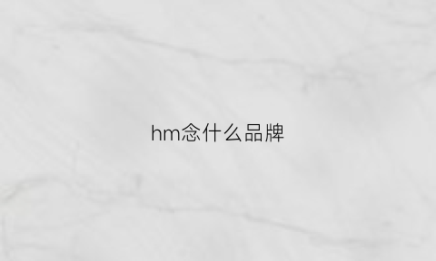 hm念什么品牌(hm这个是什么牌子)