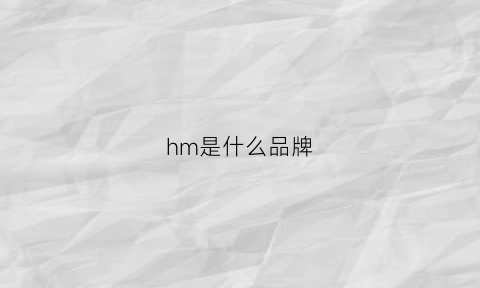 HM是什么品牌(HM是什么品牌缩写)