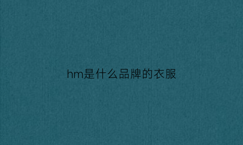 hm是什么品牌的衣服(hm是哪个牌子的衣服)