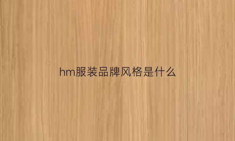 hm服装品牌风格是什么(hm的服装风格)