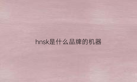 hnsk是什么品牌的机器(hn是什么牌子)