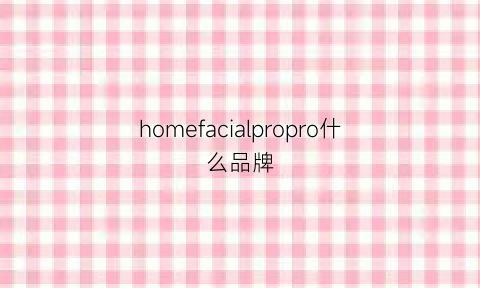 homefacialpropro什么品牌(homefacialpro属于什么档次)