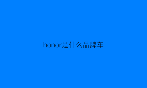 honor是什么品牌车(honor是什么牌子是好手机还是不好手机)