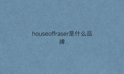 houseoffraser是什么品牌(houseofsillage是什么牌子)