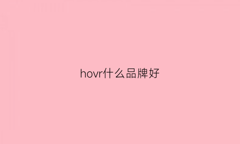 hovr什么品牌好(ho什么牌子)