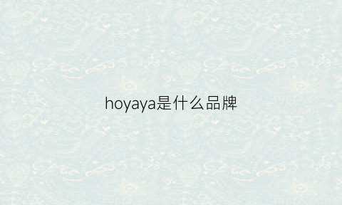 hoyaya是什么品牌(hoya官网中文官方网站)