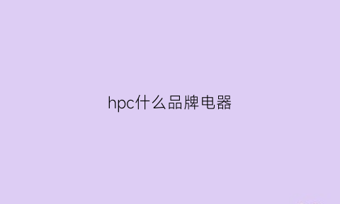 hpc什么品牌电器(hpc的牌子好不好)