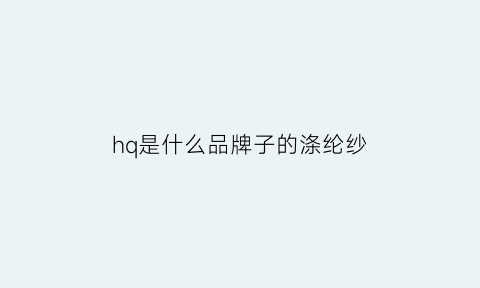 hq是什么品牌子的涤纶纱(h是什么面料成分)