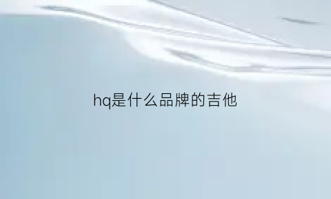 hq是什么品牌的吉他(吉他h是啥)