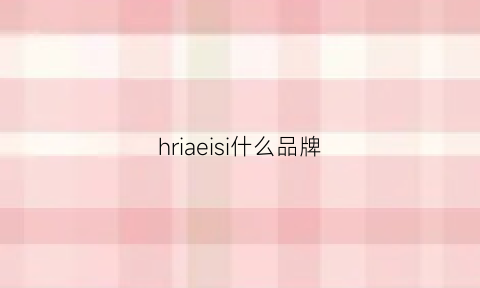 hriaeisi什么品牌(heirosia是什么牌子)