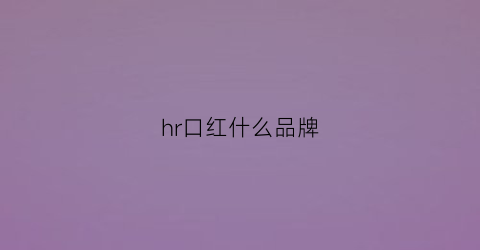 hr口红什么品牌(hr口红什么品牌最好)