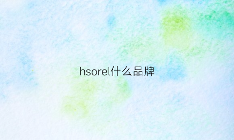 hsorel什么品牌(hseries是什么牌子)