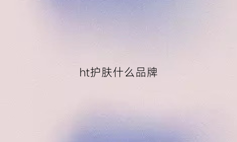 ht护肤什么品牌(h的护肤品牌子有哪些)