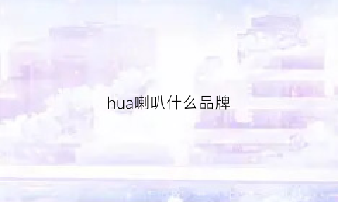 hua喇叭什么品牌(喇叭是什么牌子好)