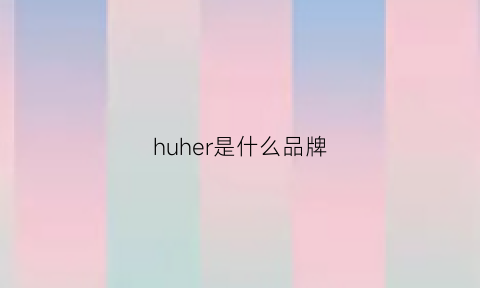 huher是什么品牌(huldr是什么品牌)