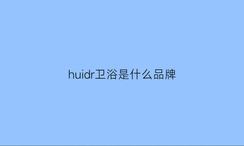 huidr卫浴是什么品牌(huppe卫浴)