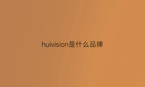 huivision是什么品牌(huanvision是什么牌子)