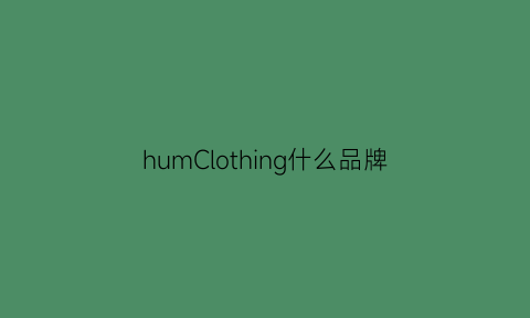 humClothing什么品牌(hum是什么牌子)