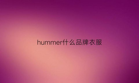 hummer什么品牌衣服(hummer服装品牌)