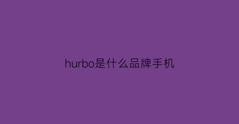 hurbo是什么品牌手机(hwel是什么品牌手机)