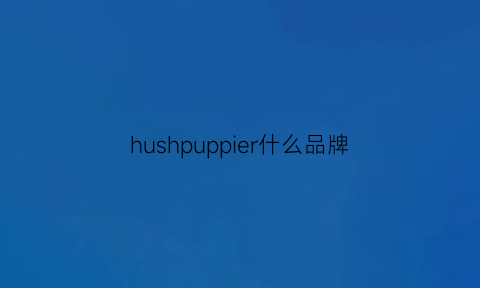 hushpuppier什么品牌(hushpuppies品牌价格怎样)