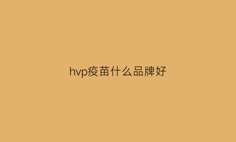 hvp疫苗什么品牌好(hpv疫苗好吗)