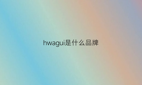 hwagui是什么品牌(hwalea是什么品牌)