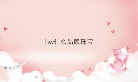 hw什么品牌珠宝(hw珠宝是哪国品牌)