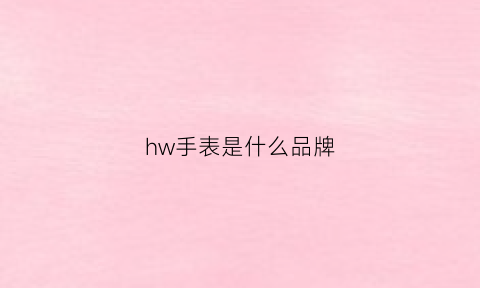 hw手表是什么品牌(hwgo是什么品牌手表)