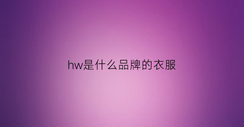 hw是什么品牌的衣服(hw是什么奢侈品牌)