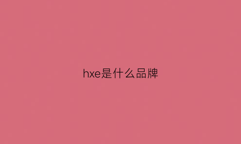 hxe是什么品牌(hxz是什么牌子)