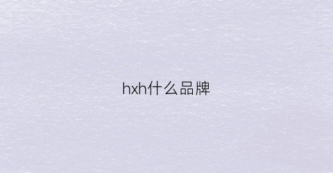 hxh什么品牌(hxh是什么品牌)