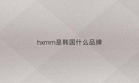 hxmrn是韩国什么品牌(hm是韩国的吗)