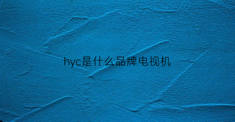 hyc是什么品牌电视机(电视机hkc是什么牌子)