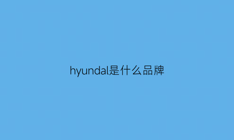 hyundal是什么品牌(hyundai是什么牌子)