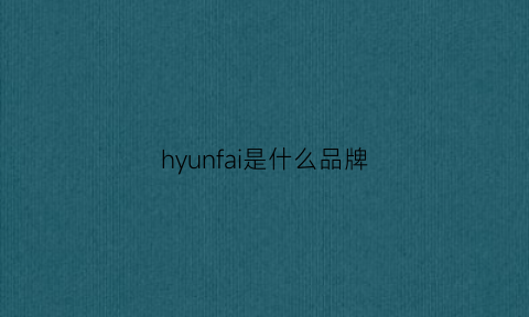 hyunfai是什么品牌(hyundal是什么牌子的)