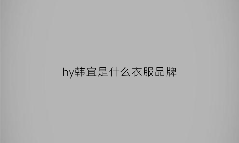 hy韩宜是什么衣服品牌(韩宜女装品牌最近两年怎么样)