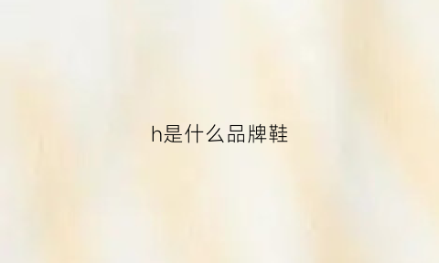 h是什么品牌鞋(h是什么鞋的牌子)