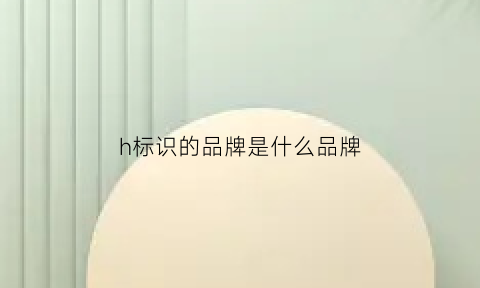 h标识的品牌是什么品牌(h的logo是什么牌子)