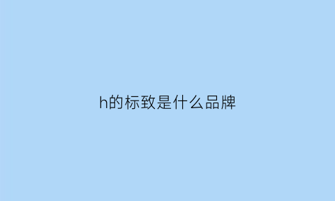 h的标致是什么品牌(标志h是什么车)