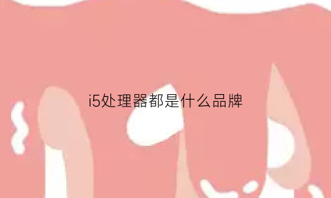 i5处理器都是什么品牌(i5都有什么处理器位于哪个档次)