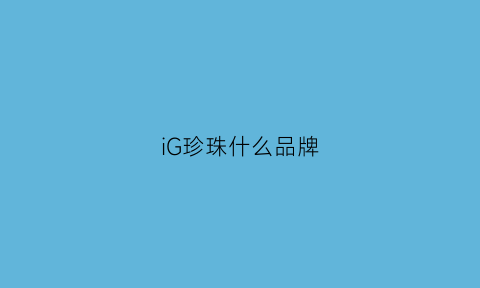 iG珍珠什么品牌(ig珍珠什么品牌最好)