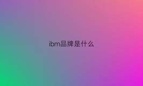 ibm品牌是什么(ibm新品牌)