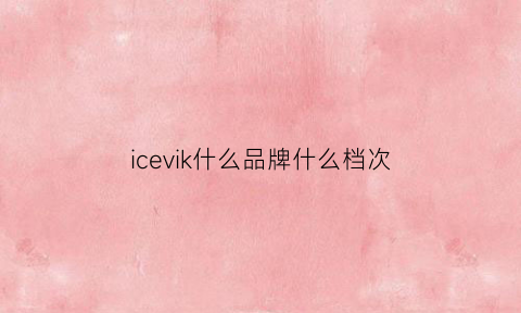 icevik什么品牌什么档次(ice牌子服装是奢侈品吗)