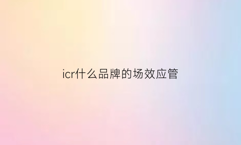 icr什么品牌的场效应管(irfuc20场效应管原理)